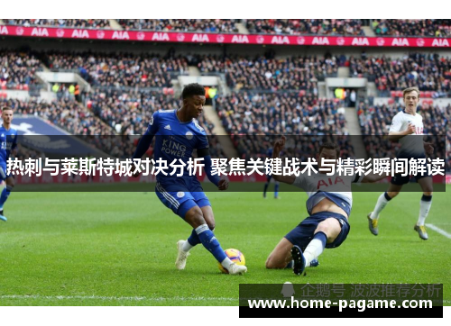 热刺与莱斯特城对决分析 聚焦关键战术与精彩瞬间解读
