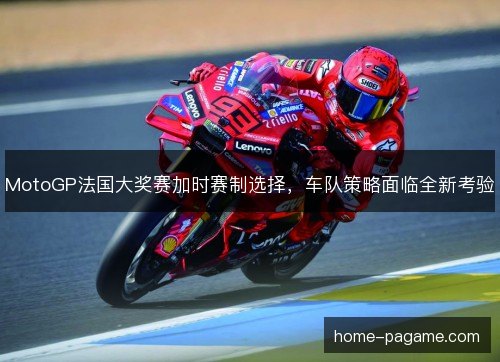 MotoGP法国大奖赛加时赛制选择，车队策略面临全新考验